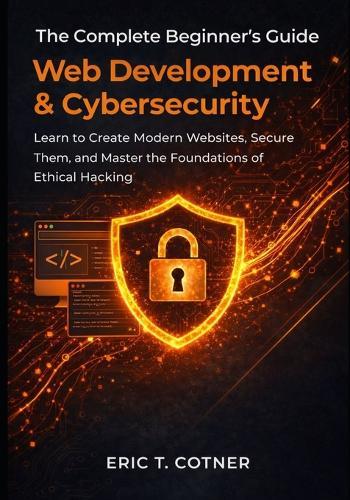 The Complete Beginner's Guide to Web Development & Cybersecurity: Learn to Create Modern Websites, Secure Them, and Master the Foundations of Ethical Hacking