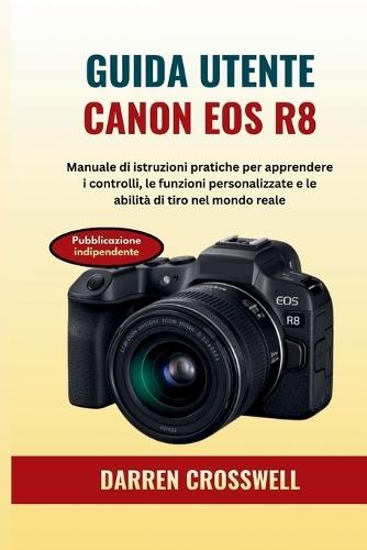 Guida utente Canon EOS R8: Manuale di istruzioni pratiche per apprendere i controlli, le funzioni personalizzate e le abilità di tiro nel mondo reale
