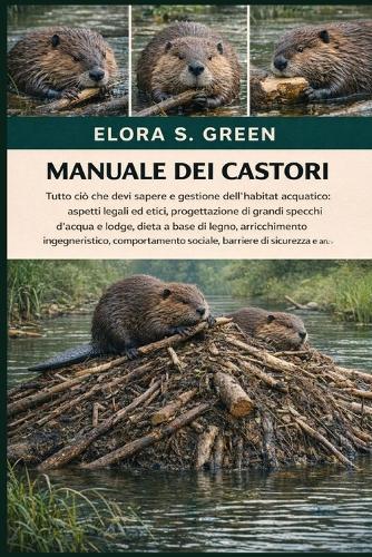 Manuale Dei Castori: Tutto ciò che devi sapere e gestione dell'habitat acquatico: aspetti legali ed etici, progettazione di grandi specchi d'acqua e lodge, dieta a base di legno, arricchimento ingegneristico, comportamento sociale, barriere di