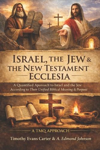 Israel, the Jew & the New Testament Ecclesia: A Quantified Approach to Israel and the Jew According to Their Unified Biblical Meaning & Purpose