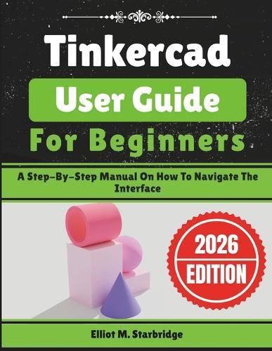Tinkercad User Guide For Beginners: A Step-By-Step Manual On How To Navigate The Interface