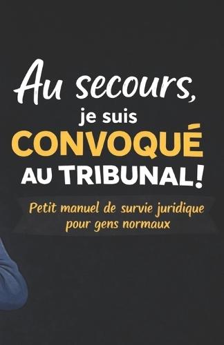 Au secours, je suis convoqué au tribunal !: Petit manuel de survie juridique pour gens normaux