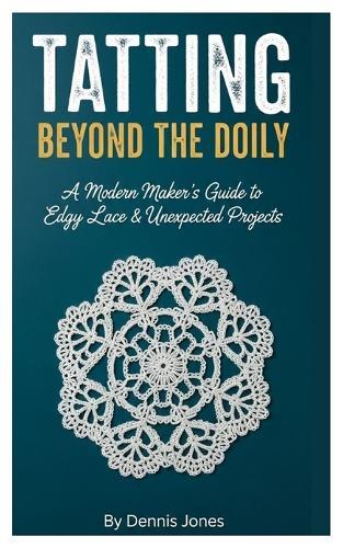 Tatting Beyond the Doily: A Modern Maker's Guide to Edgy Lace & Unexpected Projects