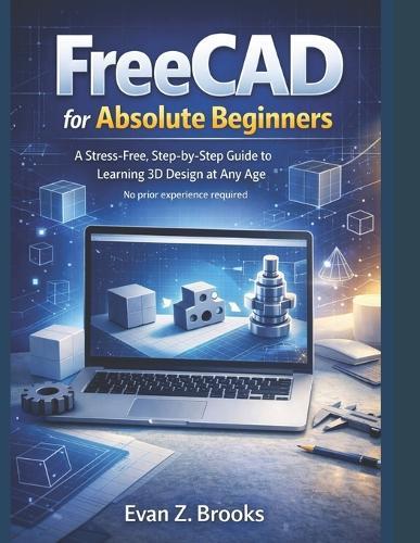 FreeCAD for Absolute Beginners: A Stress-Free Guide to Learning 3D Design at Any Age