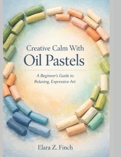 Creative Calm With Oil Pastels: IA Beginner's Guide to Relaxing, Expressive Art
