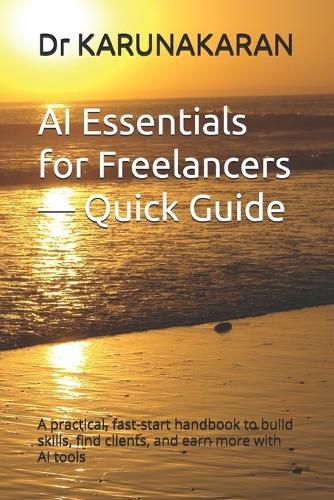 AI Essentials for Freelancers - Quick Guide: A practical, fast-start handbook to build skills, find clients, and earn more with AI tools