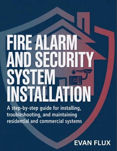 Fire Alarm and Security System Installation: A Step-by-Step Guide for Installing, Troubleshooting, and Maintaining Residential and Commercial Systems