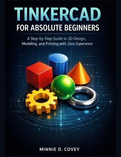 Tinkercad for Absolute Beginners: A Step-by-Step Guide to 3D Design, Modeling, and Printing with Zero Experience