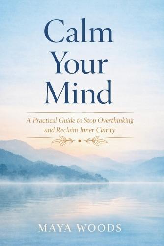 Calm Your Mind: A practical guide to stop Overthinking and reclaim Inner Clarity