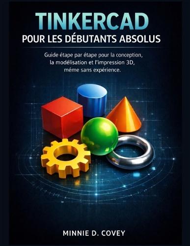 Tinkercad Pour Les Débutants Absolus: Guide étape par étape pour la conception, la modélisation et l'impression 3D, même sans expérience.