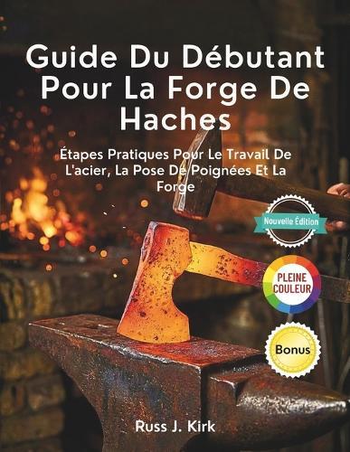 Guide Du Débutant Pour La Forge De Haches: Étapes Pratiques Pour Le Travail De L'acier, La Pose De Poignées Et La Forge