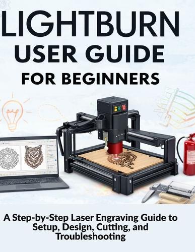 Lightburn User Guide for Beginners: A Step-by-Step Laser Engraving Guide to Setup, Design, Cutting, and Troubleshooting