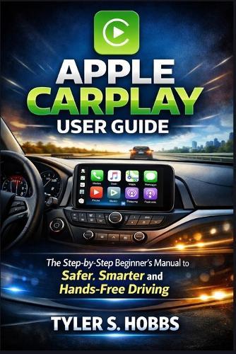 Apple Carplay User Guide: The Step-by-Step Beginner's Manual to Safer, Smarter and Hands-Free Driving