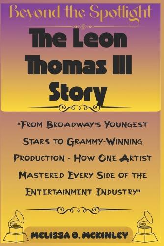 Beyond the Spotlight: The Leon Thomas III Story: ""From Broadway's Youngest Stars to Grammy-Winning Production - How One Artist Mastered Every Side of the Entertainment Industry""