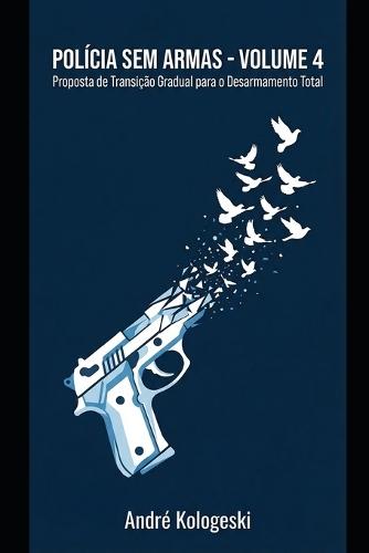 Polícia Sem Armas: VOLUME 4: Proposta de Transição Gradual para o Desarmamento Total