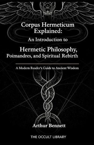 Corpus Hermeticum Explained: An Introduction to Hermetic Philosophy, Poimandres, and Spiritual Rebirth: A Modern Reader's Guide to Ancient Wisdom