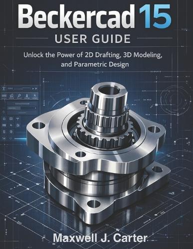 Beckercad 15 User Guide: Unlock the Power of 2D Drafting, 3D Modeling and Parametric Design