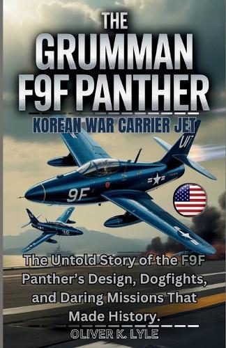 THE GRUMMAN F9F PANTHER - Korean War Carrier Jet: The Untold Story of the F9F Panther's Design, Dogfights, and Daring Missions That Made History.