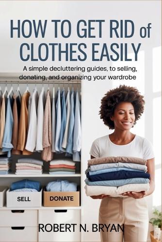 How to Get Rid of Clothes Easily: A Simple Decluttering Guide to Selling, Donating, and Organizing Your Wardrobe