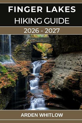 Finger Lakes Hiking Guide 2026 - 2027: Your Complete Guide to Waterfalls, Gorges, Lakes, and Scenic Trails Across Upstate New York