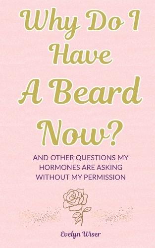Why Do I Have A Beard Now?: And Other Questions My Hormones Are Asking Without My Permission