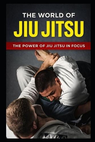 The World of Jiu Jitsu: The Power of Jiu Jitsu in Focus