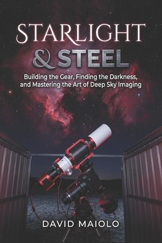 Starlight & Steel: Building the Gear, Finding the Darkness, and Mastering the Art of Deep Sky Imaging