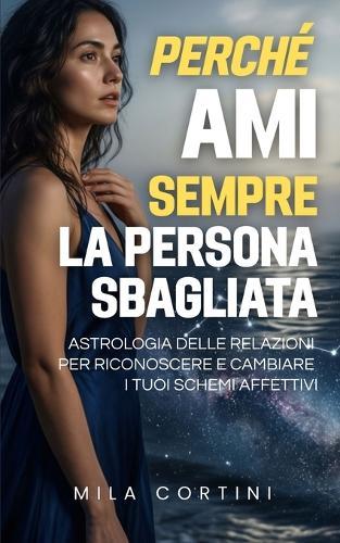 Perché ami sempre la persona sbagliata: Astrologia delle relazioni per riconoscere e cambiare i tuoi schemi affettivi