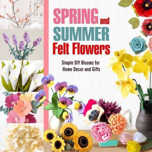 Spring and Summer Felt Flowers: Simple DIY Blooms for Home Decor and Gifts