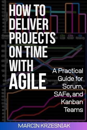 How to Deliver Projects on Time with Agile: A Practical Guide for Scrum, SAFe, and Kanban Teams