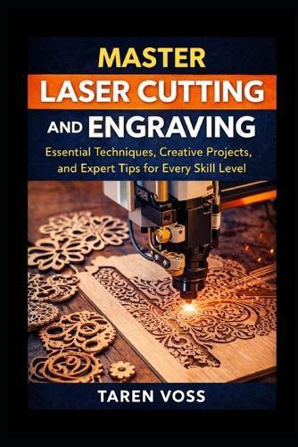 Master Laser Cutting and Engraving: Expert Techniques, Practical Projects, and Design Tips for Every Skill Level
