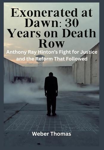 Exonerated at Dawn: 30 Years on Death Row Anthony Ray Hinton's Fight for Justice and the Reform That Followed