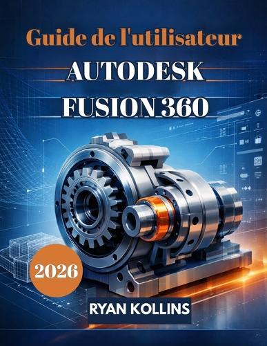Guide de l'utilisateur 2026 d'Autodesk Fusion 360: Un guide pour débutants sur la conception 3D professionnelle