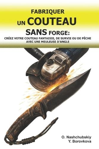 Fabriquer un Couteau sans Forge: Créez votre Couteau Fantaisie, de Survie ou de Pêche avec une Meuleuse d'Angle.: Guide du Débutant pour Transformer de Vieux Outils: Techniques et Outils de Base.