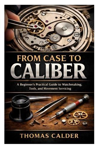 From Case to Caliber: A Beginner's Practical Guide to Watchmaking, Tools, and Movement Servicing