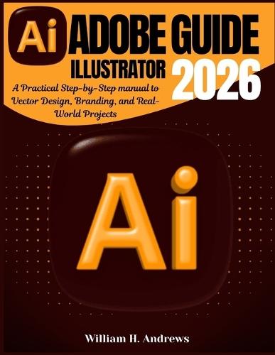 Adobe Illustrator Guide 2026: A Practical Step-by-Step manual to Vector Design, Branding, and Real-World Projects