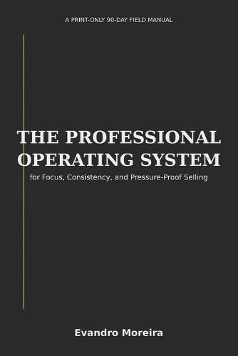 The Professional Operating System: A Print-Only 90-Day Field Manual for Focus, Consistency, and Pressure-Proof Selling