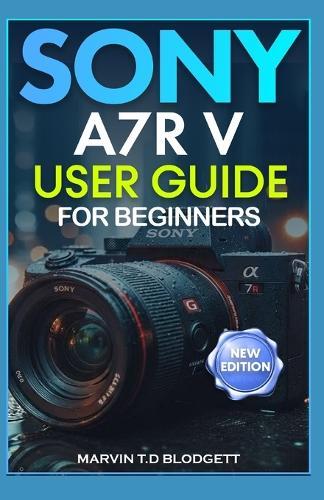 Sony A7R V User Guide for Beginners: Unlock AI Autofocus, 61MP Precision, and Professional-Quality Photography