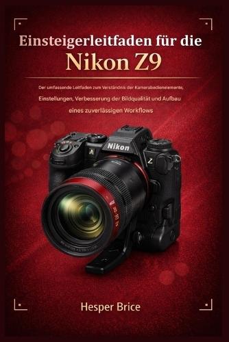 Einsteigerleitfaden für die Nikon Z9: Der umfassende Leitfaden zum Verständnis der Kamerasteuerung, der Einstellungen, zur Verbesserung der Bildqualität und zum Aufbau eines zuverlässigen Workflows