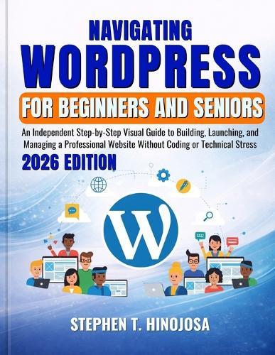 Navigating Wordpress for Beginners and Seniors: An Independent Step-by-Step Visual Guide to Building, Launching, and Managing a Professional Website Without Coding or Technical Stress