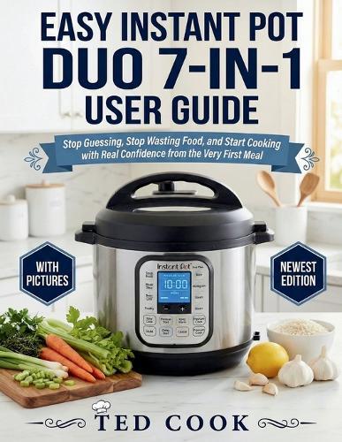 Easy Instant Pot Duo 7-In-1 User Guide: Stop Guessing, Stop Wasting Food, and Start Cooking with Real Confidence from the Very First Meal