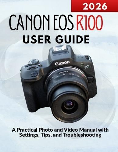 Canon EOS R100 User Guide: A Practical Photo and Video Manual with Settings, Tips, and Troubleshooting