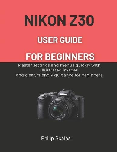 Nikon Z30 User Guide for Beginners: Master settings and menus quickly with illustrated images and clear, friendly guidance for beginners