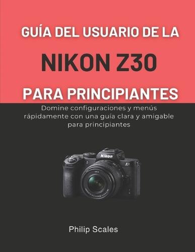 Guía del Usuario de la Nikon Z30 Para Principiantes: Domine configuraciones y menús rápidamente con una guía clara y amigable para principiantes