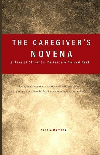 The Caregiver's Novena: 9 Days of Strength, Patience & Sacred Rest: Practical prayers, short reflections, and nightly rest rituals for those who care for others.