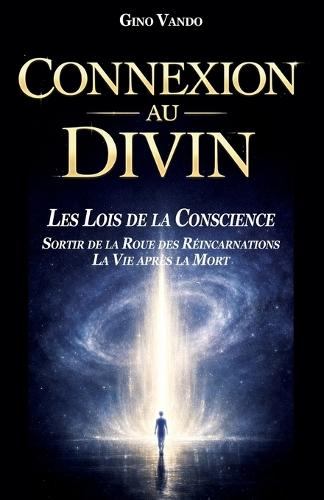 Connexion Au Divin: Les Lois de la Conscience - Sortir de la Roue Des Réincarnations - La Vie Après La Mort