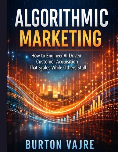 Algorithmic Marketing: How to Engineer AI-Driven Customer Acquisition That Scales While Others Stall