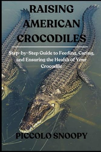 Raising American Crocodiles: Step-by-Step Guide to Feeding, Caring, and Ensuring the Health of Your Crocodile