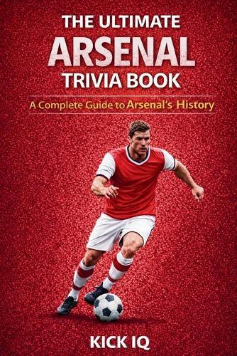 The Ultimate Arsenal Trivia Book: A Complete Guide to Arsenal History with 150+ Challenging Questions