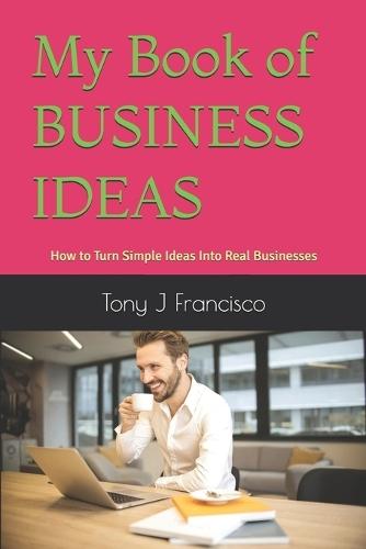 My Book of BUSINESS IDEAS: How to Turn Simple Ideas Into Real Businesses